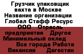 Грузчик-упаковщик вахта в Москве › Название организации ­ Глобал Стафф Ресурс, ООО › Отрасль предприятия ­ Другое › Минимальный оклад ­ 30 000 - Все города Работа » Вакансии   . Дагестан респ.,Дагестанские Огни г.